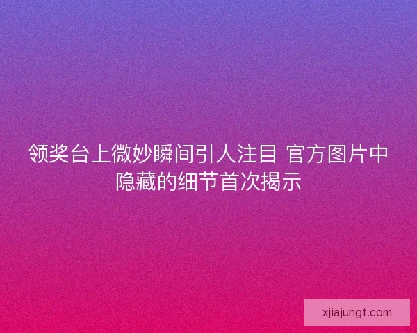 领奖台上微妙瞬间引人注目 官方图片中隐藏的细节首次揭示