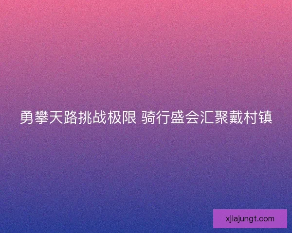 勇攀天路挑战极限 骑行盛会汇聚戴村镇