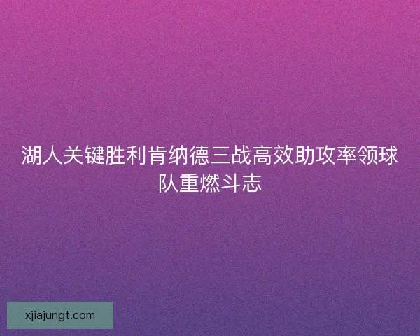 湖人关键胜利肯纳德三战高效助攻率领球队重燃斗志