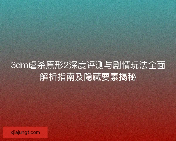 3dm虐杀原形2深度评测与剧情玩法全面解析指南及隐藏要素揭秘
